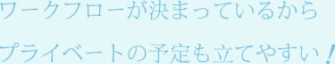 ワークフローが決まっているからプライベートの予定も立てやすい！